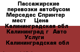  Пассажирские перевозки автобусом Мерседес Спринтер(18 мест) › Цена ­ 700 - Калининградская обл., Калининград г. Авто » Услуги   . Калининградская обл.